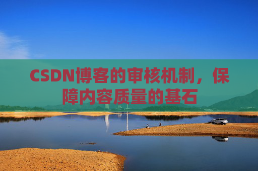 CSDN博客的审核机制，保障内容质量的基石